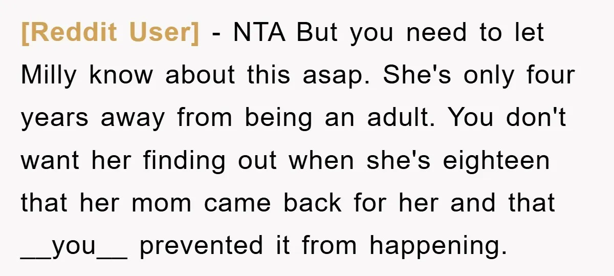 [Reddit User] − NTA But you need to let Milly know about this asap. She's only four years away from being an adult. You don't want her finding out when...