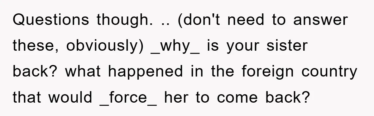 Questions though. .. (don't need to answer these, obviously) _why_ is your sister back? what happened in the foreign country that would _force_ her to come back?