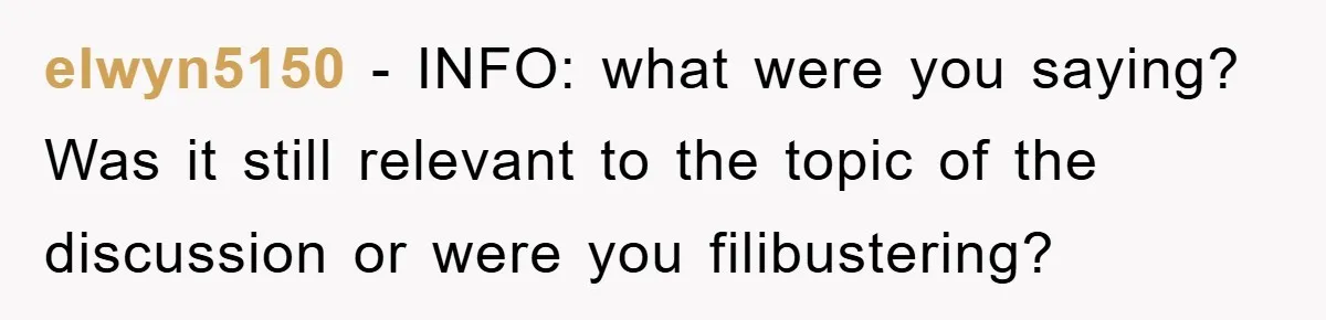 elwyn5150 − INFO: what were you saying? Was it still relevant to the topic of the discussion or were you filibustering?