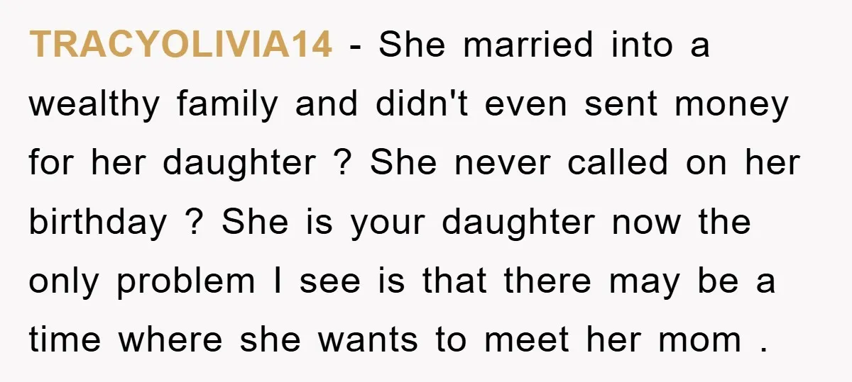 TRACYOLIVIA14 − She married into a wealthy family and didn't even sent money for her daughter ? She never called on her birthday ? She is your daughter now the...