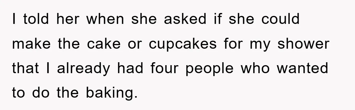 I told her when she asked if she could make the cake or cupcakes for my shower that I already had four people who wanted to do the baking.
