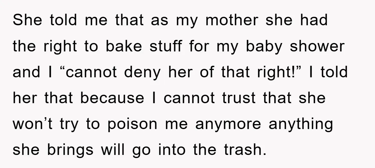 She told me that as my mother she had the right to bake stuff for my baby shower and I “cannot deny her of that right!” I told her that...