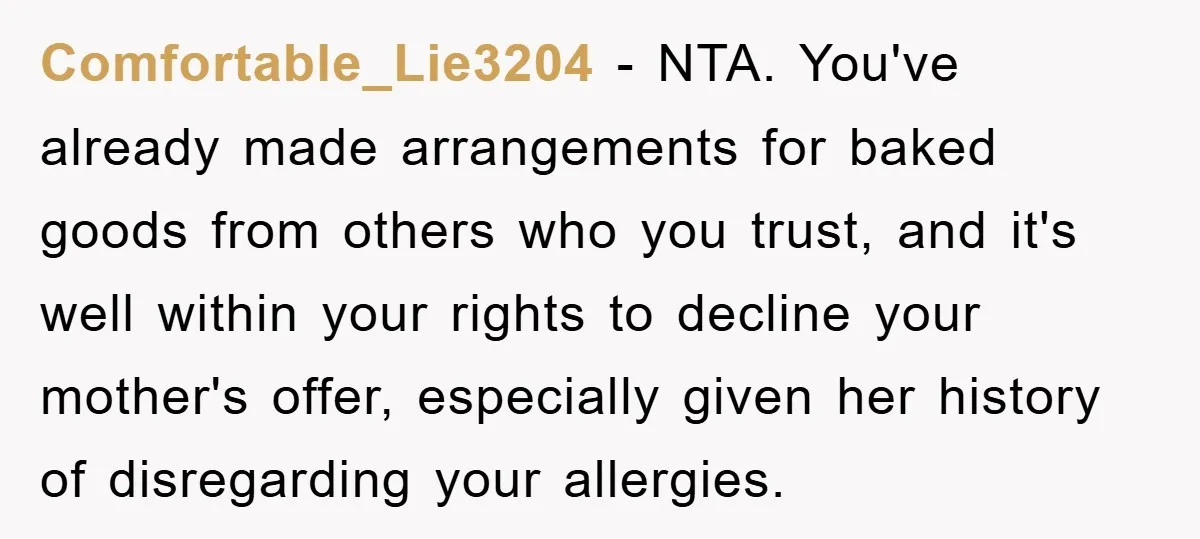 Comfortable_Lie3204 − NTA. You've already made arrangements for baked goods from others who you trust, and it's well within your rights to decline your mother's offer, especially given her history...