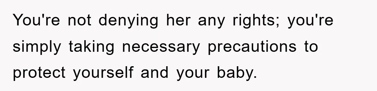 You're not denying her any rights; you're simply taking necessary precautions to protect yourself and your baby.