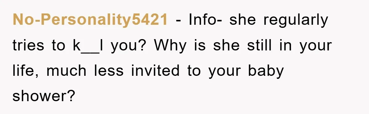 No-Personality5421 − Info- she regularly tries to k__l you? Why is she still in your life, much less invited to your baby shower?