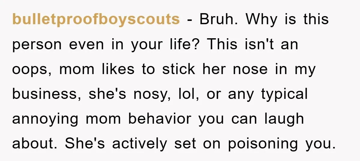 bulletproofboyscouts − Bruh. Why is this person even in your life? This isn't an oops, mom likes to stick her nose in my business, she's nosy, lol, or any typical...