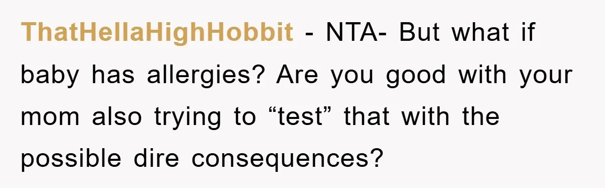 ThatHellaHighHobbit − NTA- But what if baby has allergies? Are you good with your mom also trying to “test” that with the possible dire consequences?