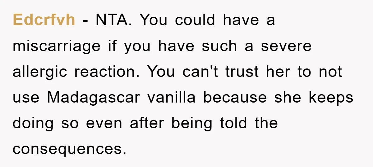 Edcrfvh − NTA. You could have a miscarriage if you have such a severe allergic reaction. You can't trust her to not use Madagascar vanilla because she keeps doing so...