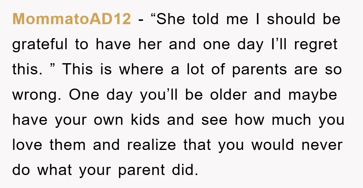MommatoAD12 − “She told me I should be grateful to have her and one day I’ll regret this. ” This is where a lot of parents are so wrong. One...