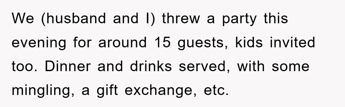 We (husband and I) threw a party this evening for around 15 guests, kids invited too. Dinner and drinks served, with some mingling, a gift exchange, etc.