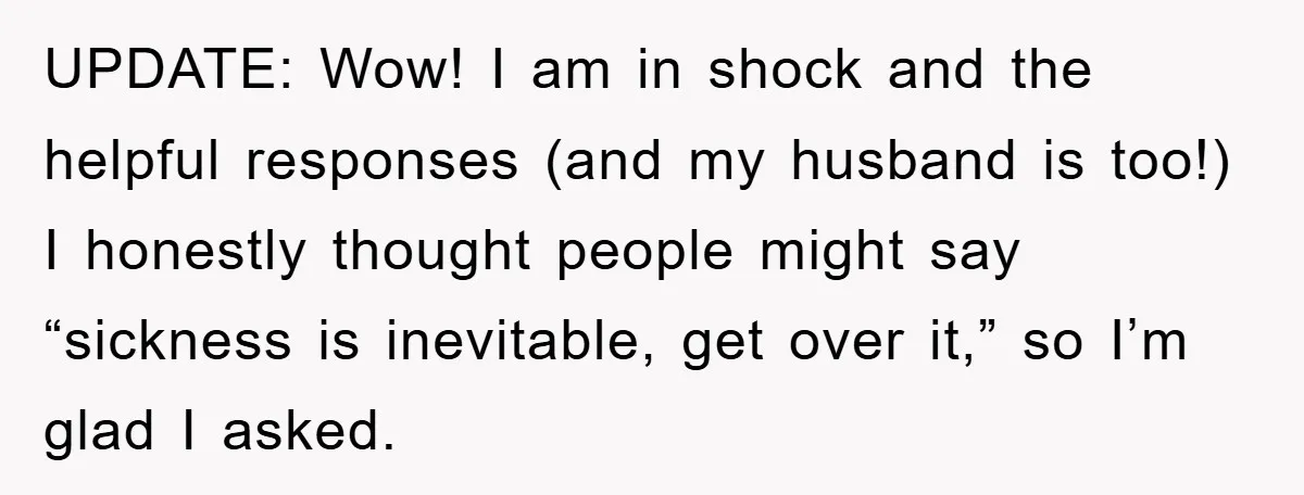 UPDATE: Wow! I am in shock and the helpful responses (and my husband is too!) I honestly thought people might say “sickness is inevitable, get over it,” so I’m glad...