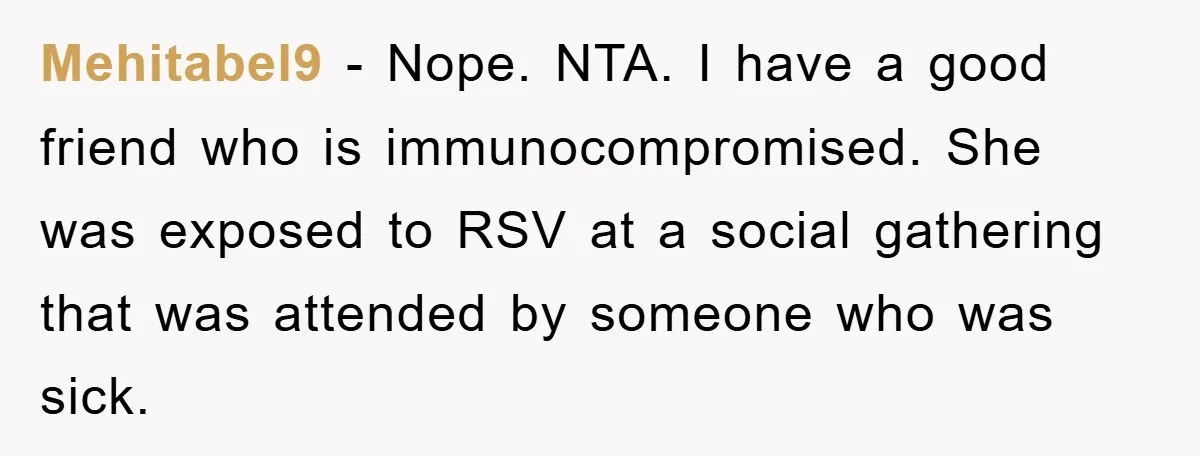 Mehitabel9 − Nope. NTA. I have a good friend who is immunocompromised. She was exposed to RSV at a social gathering that was attended by someone who was sick.
