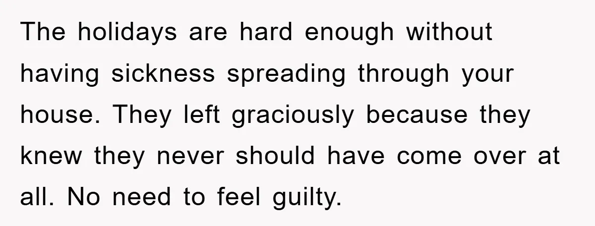 The holidays are hard enough without having sickness spreading through your house. They left graciously because they knew they never should have come over at all. No need to feel...