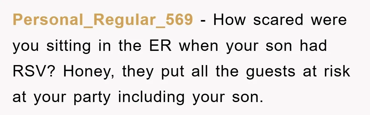Personal_Regular_569 − How scared were you sitting in the ER when your son had RSV? Honey, they put all the guests at risk at your party including your son.