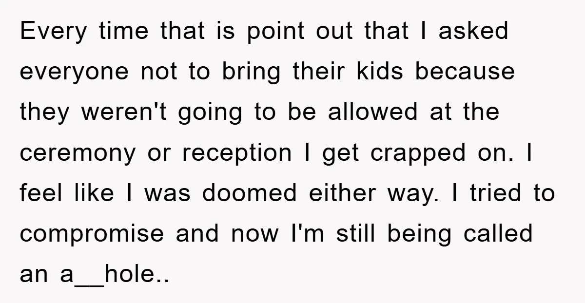 Every time that is point out that I asked everyone not to bring their kids because they weren't going to be allowed at the ceremony or reception I get crapped...