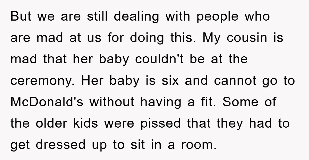 But we are still dealing with people who are mad at us for doing this. My cousin is mad that her baby couldn't be at the ceremony. Her baby is...