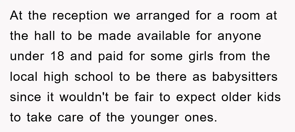At the reception we arranged for a room at the hall to be made available for anyone under 18 and paid for some girls from the local high school to...