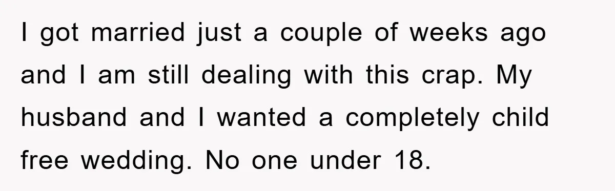I got married just a couple of weeks ago and I am still dealing with this crap. My husband and I wanted a completely child free wedding. No one under...