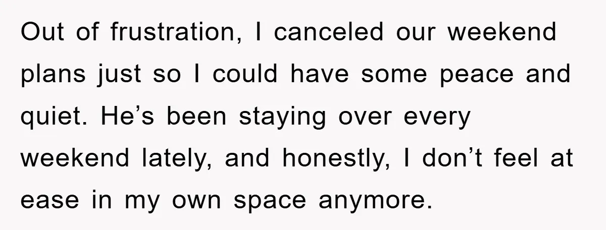 Out of frustration, I canceled our weekend plans just so I could have some peace and quiet. He’s been staying over every weekend lately, and honestly, I don’t feel at...