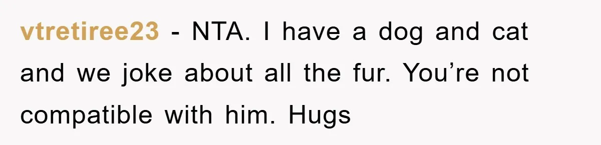 vtretiree23 − NTA. I have a dog and cat and we joke about all the fur. You’re not compatible with him. Hugs