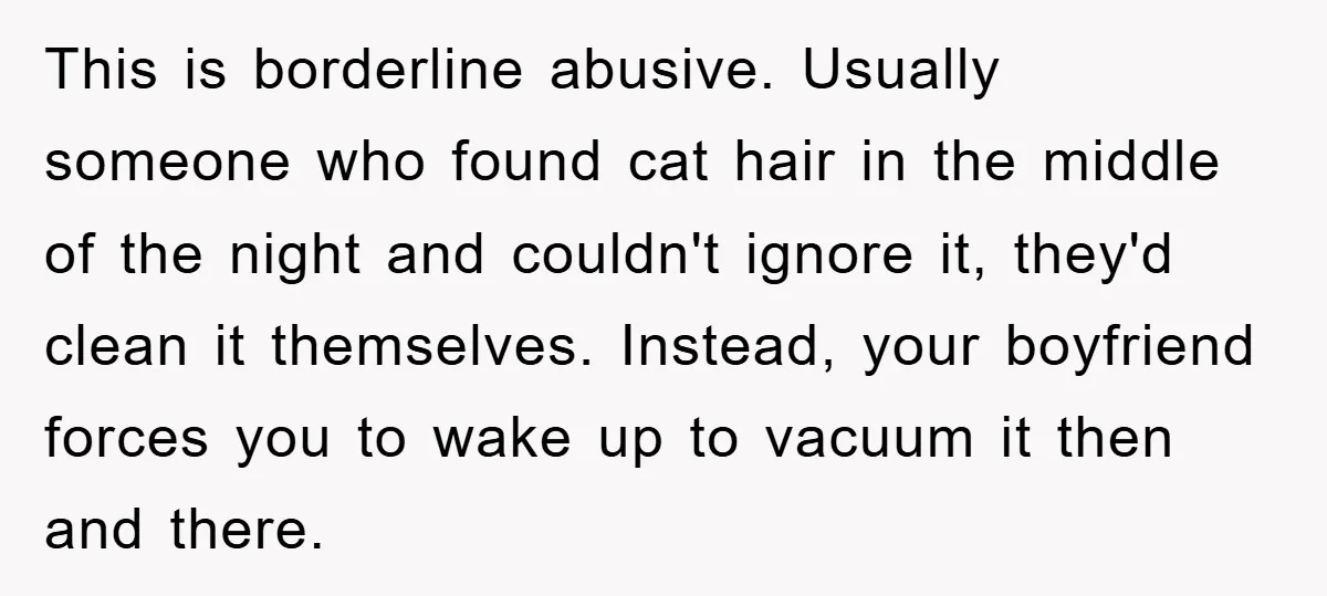 This is borderline abusive. Usually someone who found cat hair in the middle of the night and couldn't ignore it, they'd clean it themselves. Instead, your boyfriend forces you to...