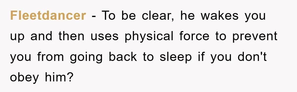 Fleetdancer − To be clear, he wakes you up and then uses physical force to prevent you from going back to sleep if you don't obey him?