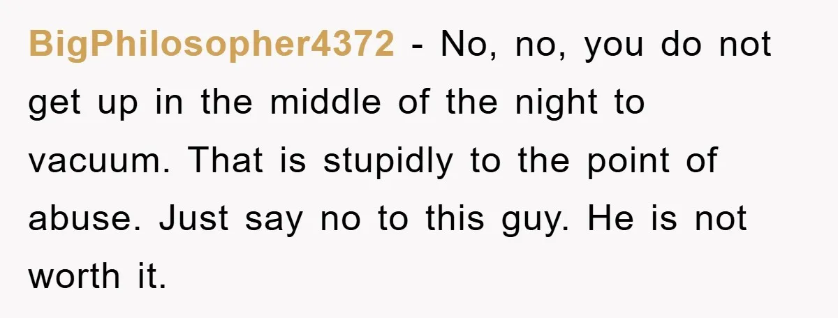 BigPhilosopher4372 − No, no, you do not get up in the middle of the night to vacuum. That is stupidly to the point of abuse. Just say no to this...