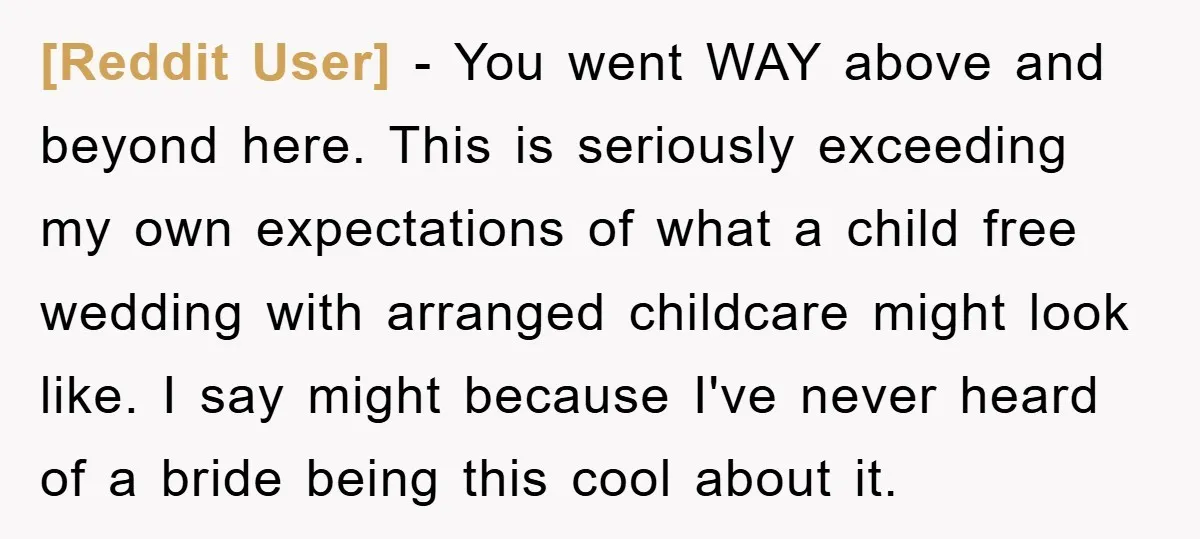 [Reddit User] − You went WAY above and beyond here. This is seriously exceeding my own expectations of what a child free wedding with arranged childcare might look like. I...