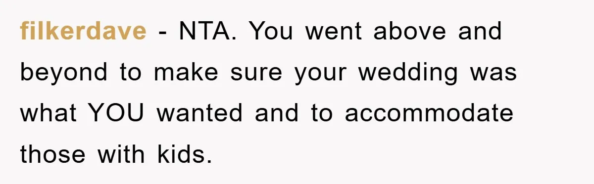 filkerdave − NTA. You went above and beyond to make sure your wedding was what YOU wanted and to accommodate those with kids.