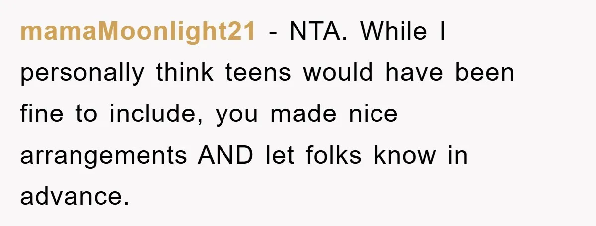 mamaMoonlight21 − NTA. While I personally think teens would have been fine to include, you made nice arrangements AND let folks know in advance.