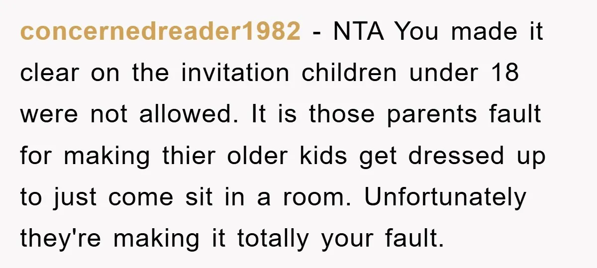 concernedreader1982 − NTA You made it clear on the invitation children under 18 were not allowed. It is those parents fault for making thier older kids get dressed up to...