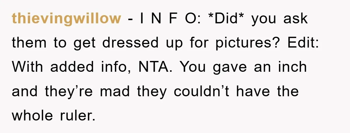 thievingwillow − I N F O: *Did* you ask them to get dressed up for pictures? Edit: With added info, NTA. You gave an inch and they’re mad they couldn’t...