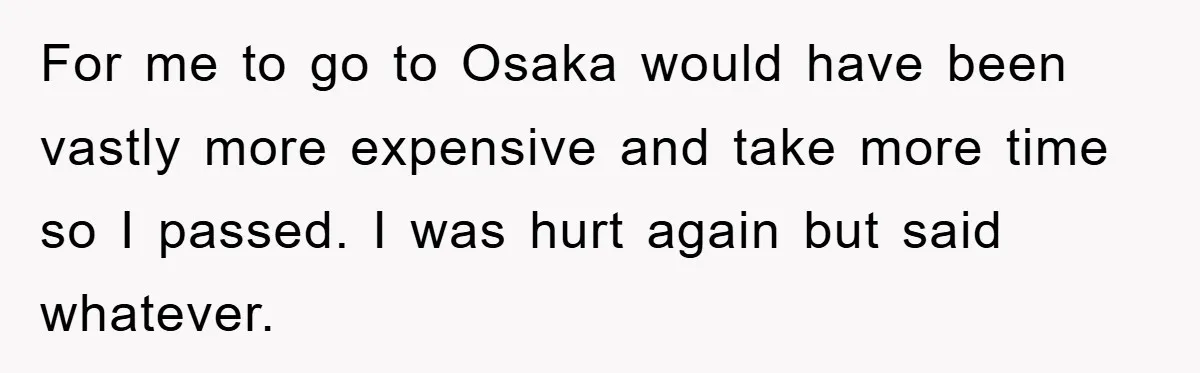 For me to go to Osaka would have been vastly more expensive and take more time so I passed. I was hurt again but said whatever.