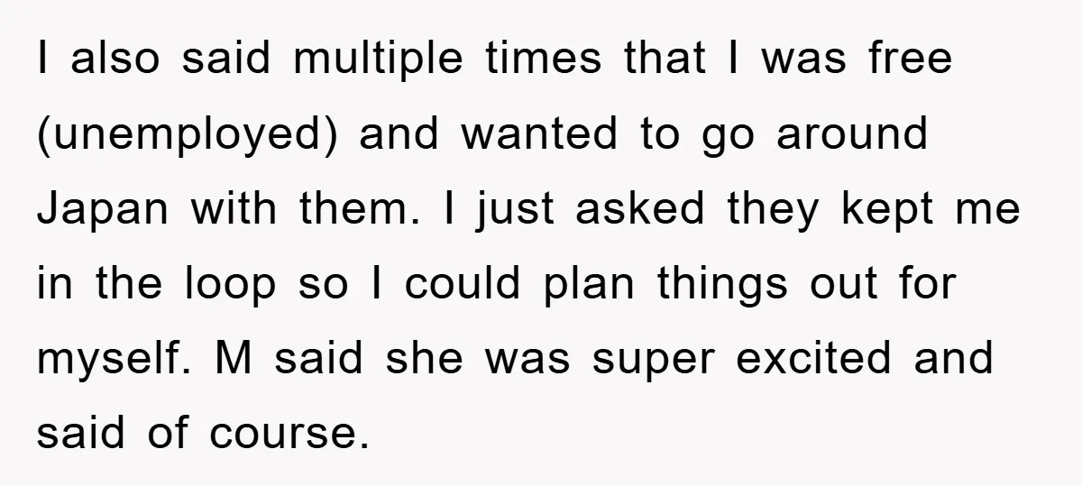 I also said multiple times that I was free (unemployed) and wanted to go around Japan with them. I just asked they kept me in the loop so I could...