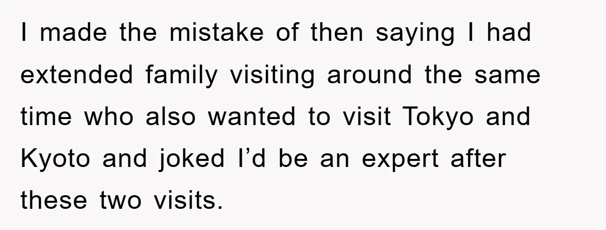 I made the mistake of then saying I had extended family visiting around the same time who also wanted to visit Tokyo and Kyoto and joked I’d be an expert...