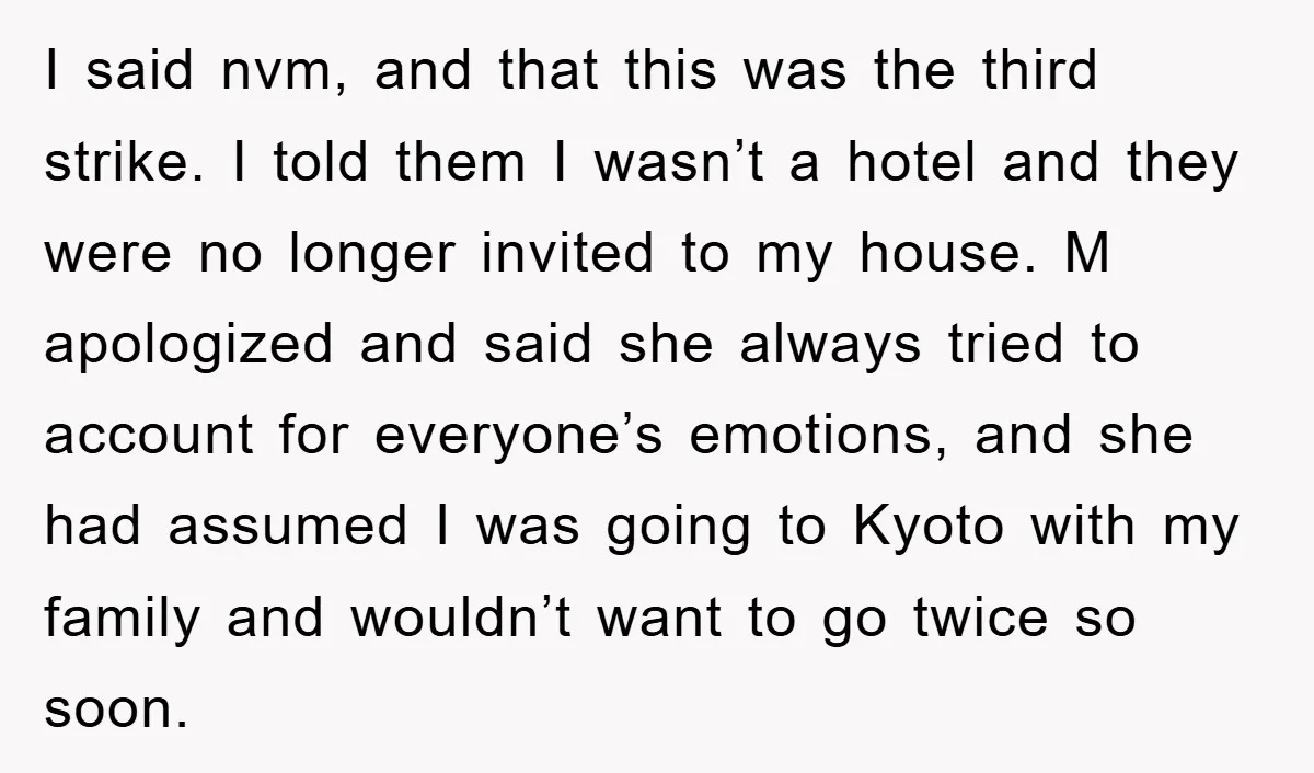 I said nvm, and that this was the third strike. I told them I wasn’t a hotel and they were no longer invited to my house. M apologized and said...