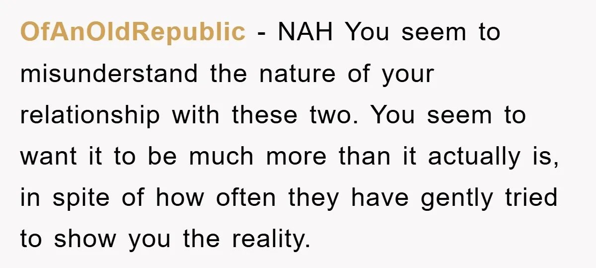 OfAnOldRepublic − NAH You seem to misunderstand the nature of your relationship with these two. You seem to want it to be much more than it actually is, in spite...