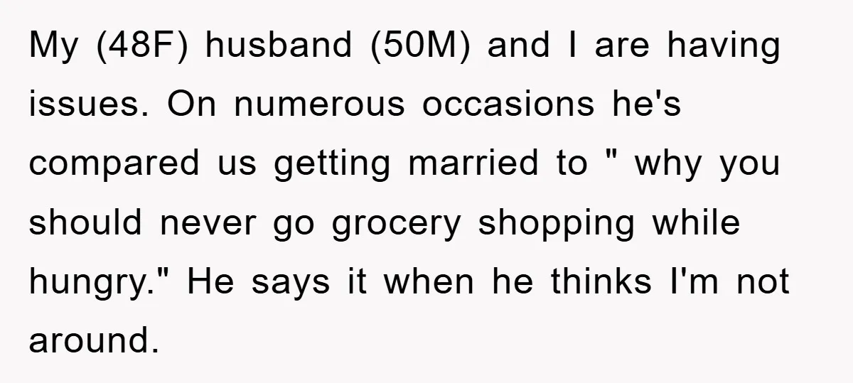 My (48F) husband (50M) and I are having issues. On numerous occasions he's compared us getting married to " why you should never go grocery shopping while hungry." He says...