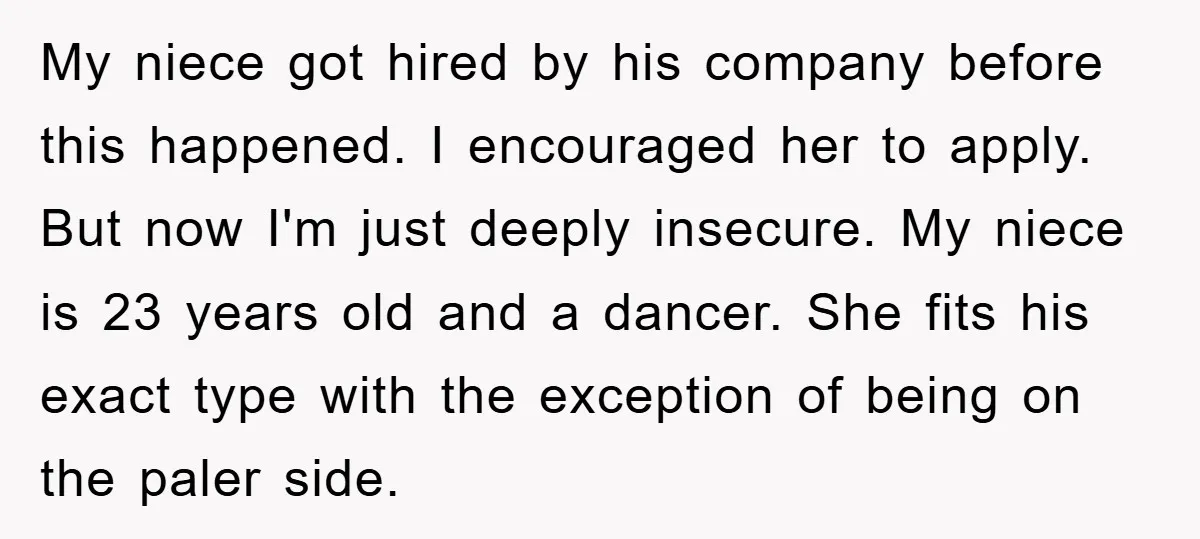 My niece got hired by his company before this happened. I encouraged her to apply. But now I'm just deeply insecure. My niece is 23 years old and a dancer....