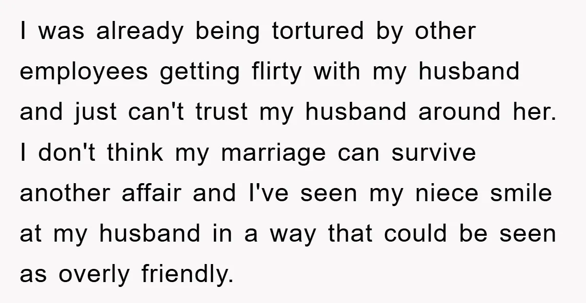 I was already being tortured by other employees getting flirty with my husband and just can't trust my husband around her. I don't think my marriage can survive another affair...