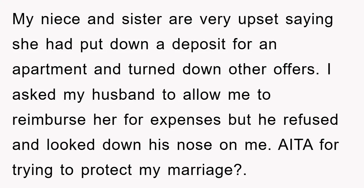 My niece and sister are very upset saying she had put down a deposit for an apartment and turned down other offers. I asked my husband to allow me to...