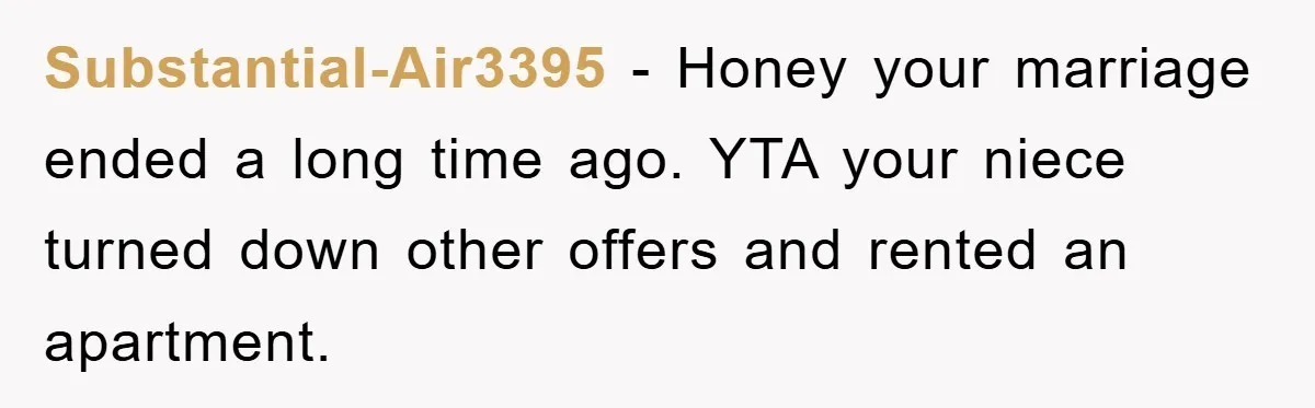 Substantial-Air3395 − Honey your marriage ended a long time ago. YTA your niece turned down other offers and rented an apartment.