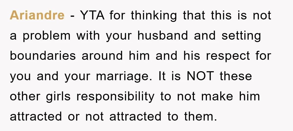 Ariandre − YTA for thinking that this is not a problem with your husband and setting boundaries around him and his respect for you and your marriage. It is NOT...