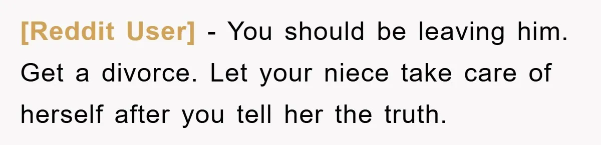 [Reddit User] − You should be leaving him. Get a divorce. Let your niece take care of herself after you tell her the truth.
