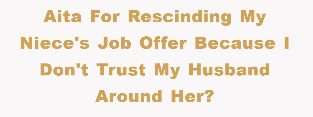 AITA for rescinding my niece's job offer because I don't trust my husband around her?
