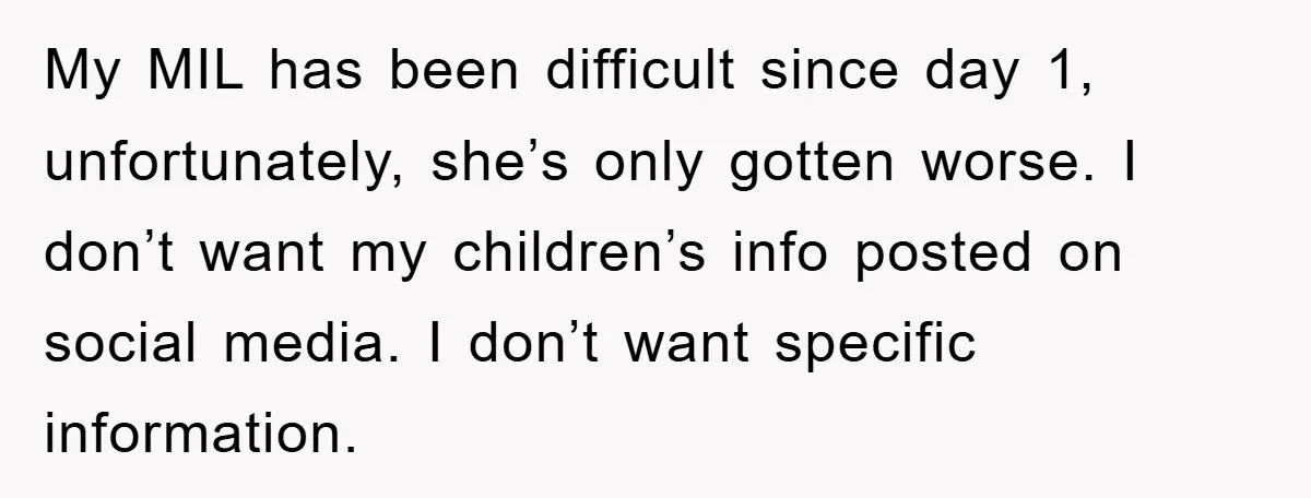 My MIL has been difficult since day 1, unfortunately, she’s only gotten worse. I don’t want my children’s info posted on social media. I don’t want specific information.