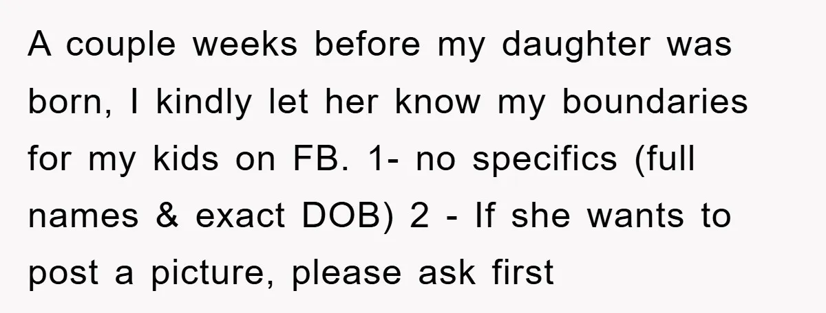 A couple weeks before my daughter was born, I kindly let her know my boundaries for my kids on FB. 1- no specifics (full names & exact DOB) 2 -...