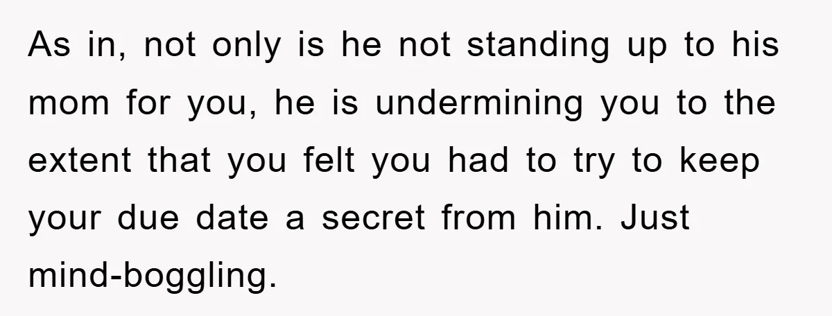 As in, not only is he not standing up to his mom for you, he is undermining you to the extent that you felt you had to try to keep...