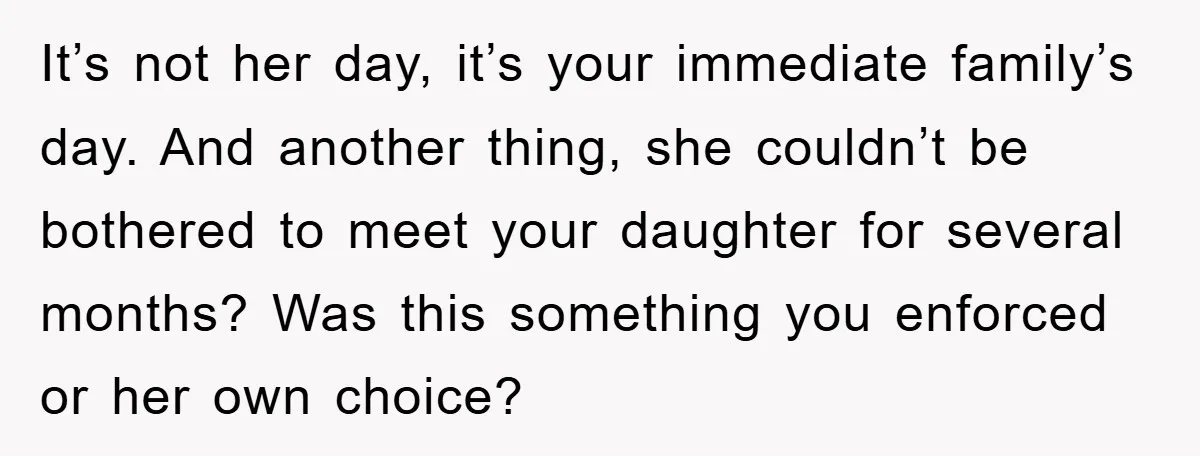 It’s not her day, it’s your immediate family’s day. And another thing, she couldn’t be bothered to meet your daughter for several months? Was this something you enforced or her...