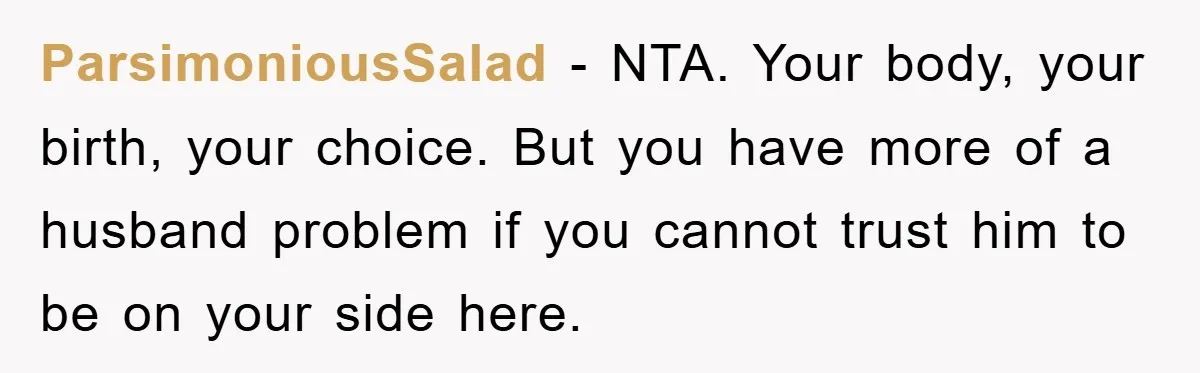 ParsimoniousSalad − NTA. Your body, your birth, your choice. But you have more of a husband problem if you cannot trust him to be on your side here.